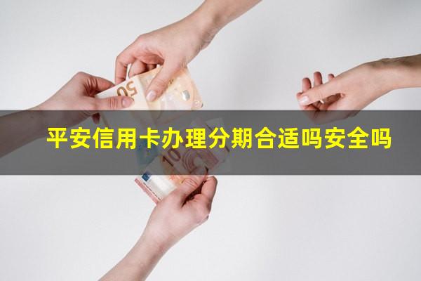 平安信用卡 分期?平安信用卡办理分期合适吗安全吗?