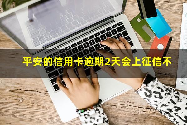 平安银行 信用卡 逾期?平安的信用卡逾期2天会上征信不?