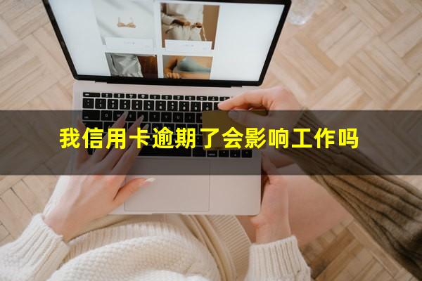 信用卡 曾经有逾期 影响?我信用卡逾期了会影响工作吗?