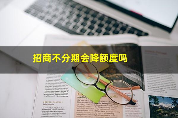 为什么我的招商<a href=https://wufkn.cn/tag/xinyongqiafenqi target=_blank class=infotextkey>信用卡分期</a>不了?招商不分期会降额度吗?