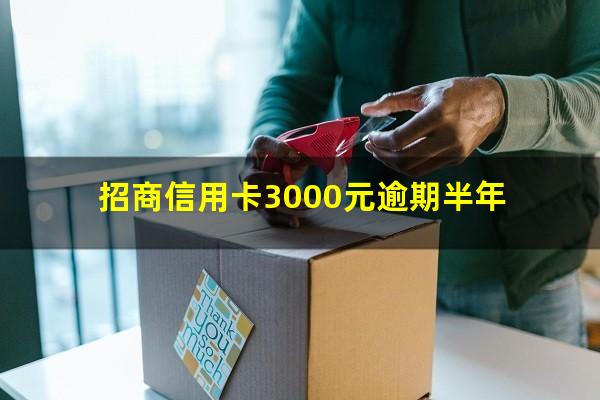 招商银行逾期半年?招商信用卡3000元逾期半年?
