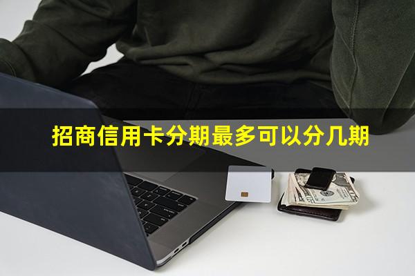 招商银行信用卡为什么不能分期?招商信用卡分期最多可以分几期?