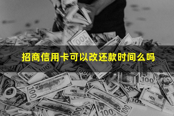 招商银行卡还款日可以改吗?招商信用卡可以改还款时间么吗?