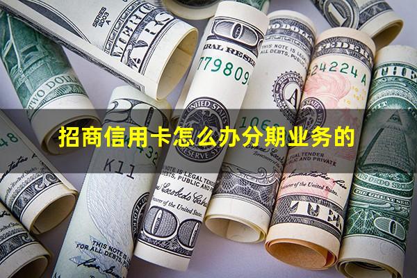 招商银行的信用卡怎么分期?招商信用卡怎么办分期业务的?