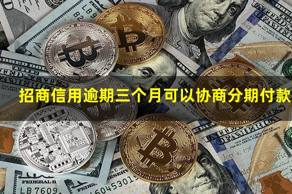 招商逾期3个月不肯协商还款?招商信用逾期三个月可以协商分期付款吗?