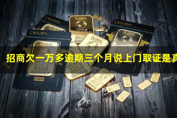 ?招商欠一万多逾期三个月说上门取证是真的吗?