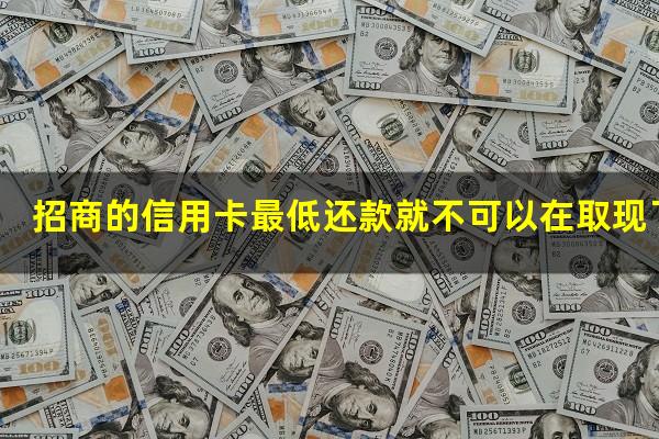 ?招商的信用卡最低还款就不可以在取现了吗?