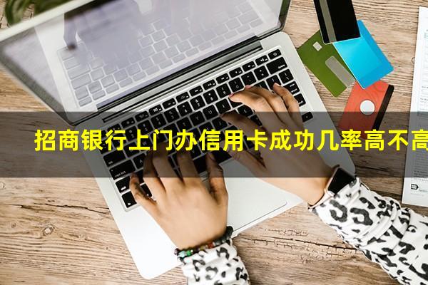 ?招商银行上门办信用卡成功几率高不高?