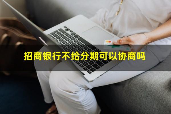 招商银行不给协商分期怎么办?招商银行不给分期可以协商吗?