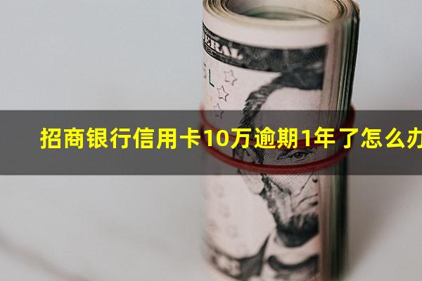 招行信用卡12万额度大吗?招商银行信用卡10万逾期1年了怎么办?
