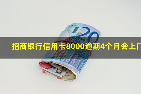 招商逾期八千?招商银行信用卡8000逾期4个月会上门吗?