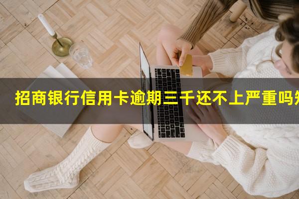 ?招商银行信用卡逾期三千还不上严重吗知乎?