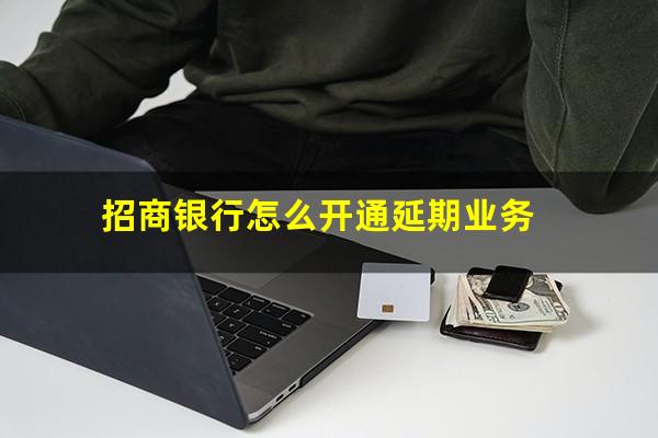 招商信用卡申请延期还款怎么申请的?招商银行怎么开通延期业务?