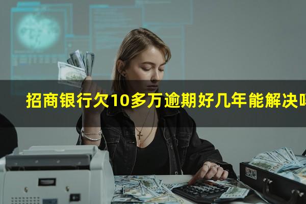 招商信用卡10元钱逾期十几天?招商银行欠10多万逾期好几年能解决吗?