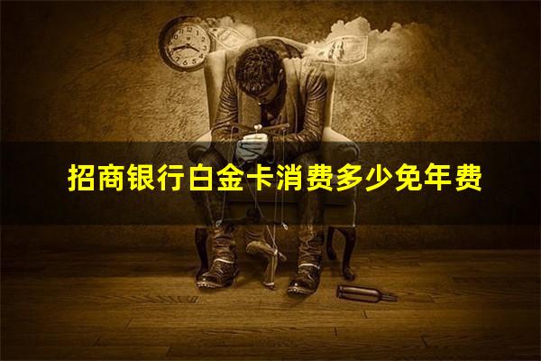 招行白金卡年费可免吗?招商银行白金卡消费多少免年费?