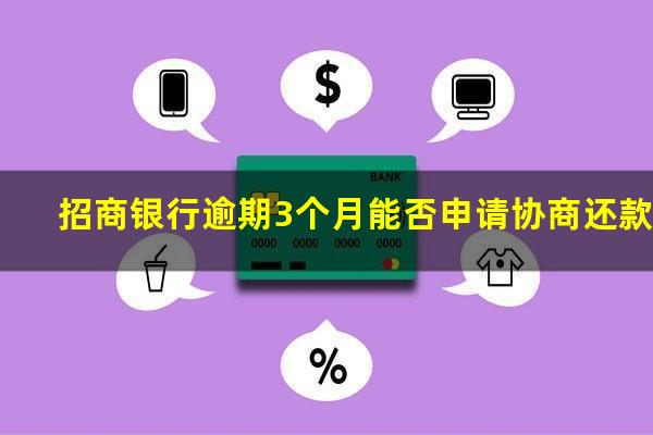 招商逾期3个月?招商银行逾期3个月能否申请协商还款?