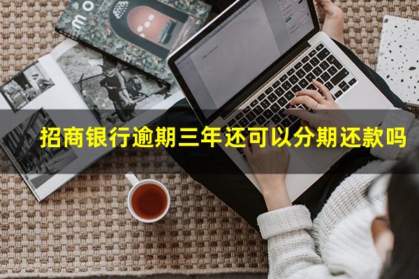 招商逾期三年可以协商吗?招商银行逾期三年还可以分期还款吗?