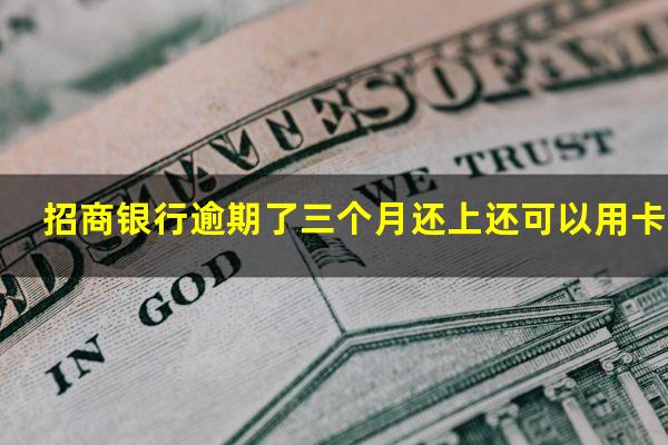 招商逾期3个月?招商银行逾期了三个月还上还可以用卡吗?