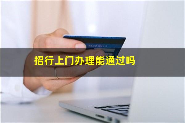 上门办招商银行卡咋回事??招行上门办理能通过吗?