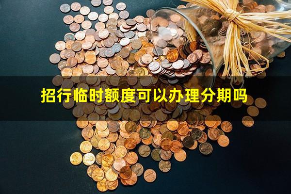 招商银行临时额度可以分期还款?招行临时额度可以办理分期吗?