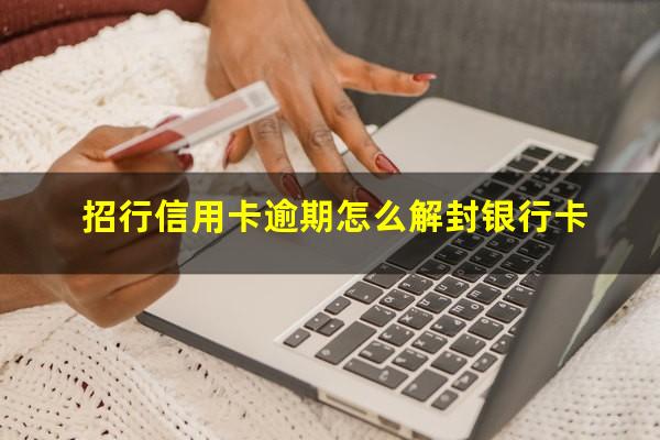 招商逾期封卡了能不能解开?招行信用卡逾期怎么解封银行卡?