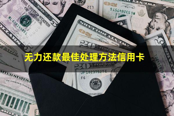 信用卡无能力偿还怎么办理?无力还款最佳处理方法信用卡?