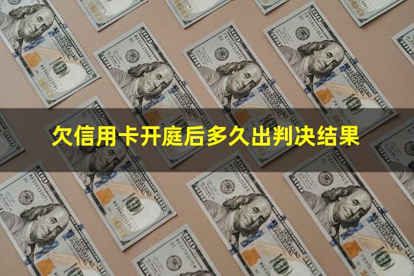 欠信用卡的钱开庭没去有什么后果?欠信用卡开庭后多久出判决结果?