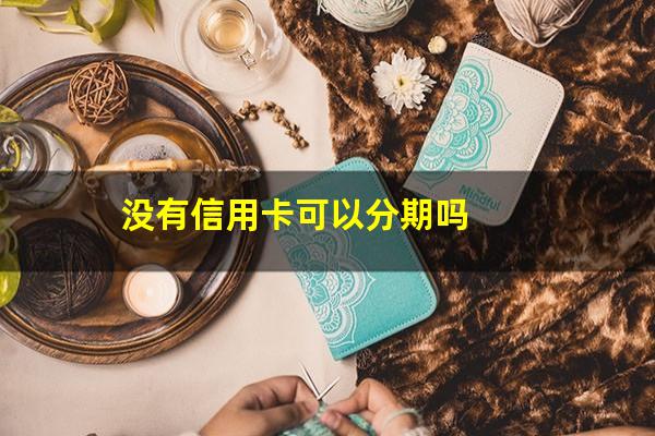 逾期的信用卡可以分期吗?没有信用卡可以分期吗?