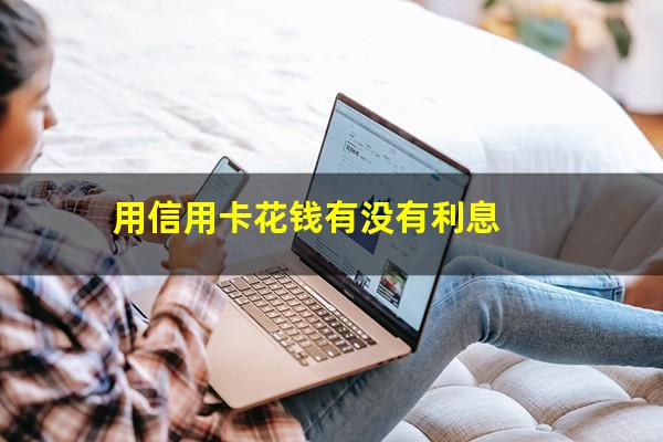 信用卡用钱需要利息吗现在?用信用卡花钱有没有利息?