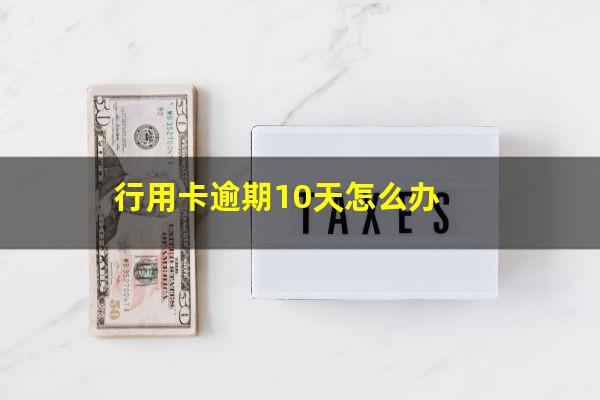 信用卡100元逾期10天?行用卡逾期10天怎么办?